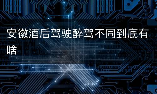 安徽酒后驾驶醉驾不同到底有啥