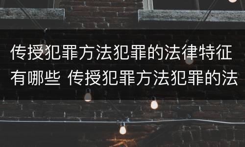 传授犯罪方法犯罪的法律特征有哪些 传授犯罪方法犯罪的法律特征有哪些方面