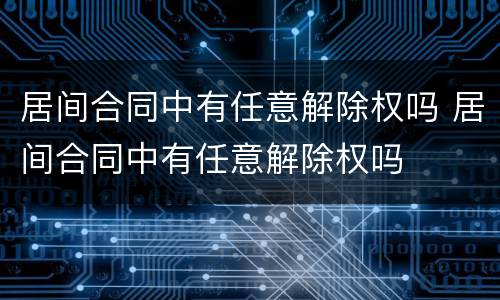 居间合同中有任意解除权吗 居间合同中有任意解除权吗