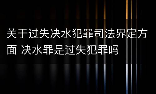 关于过失决水犯罪司法界定方面 决水罪是过失犯罪吗