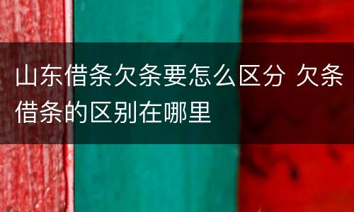山东借条欠条要怎么区分 欠条借条的区别在哪里