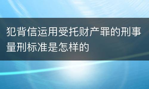 犯背信运用受托财产罪的刑事量刑标准是怎样的