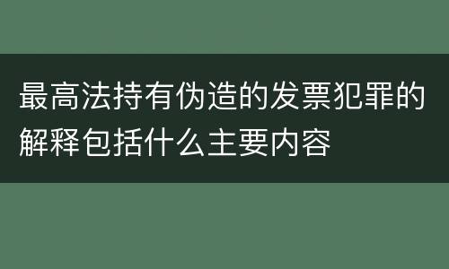 最高法持有伪造的发票犯罪的解释包括什么主要内容