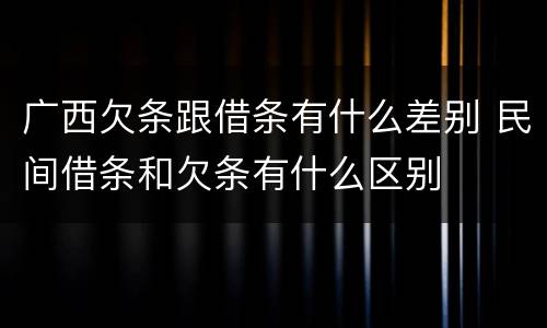 广西欠条跟借条有什么差别 民间借条和欠条有什么区别