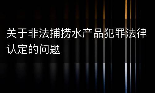 关于非法捕捞水产品犯罪法律认定的问题