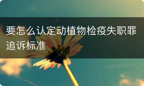 要怎么认定动植物检疫失职罪追诉标准