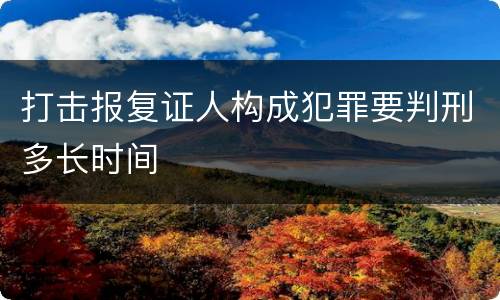 打击报复证人构成犯罪要判刑多长时间