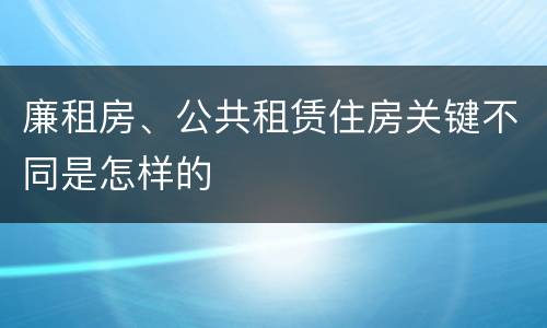 廉租房、公共租赁住房关键不同是怎样的