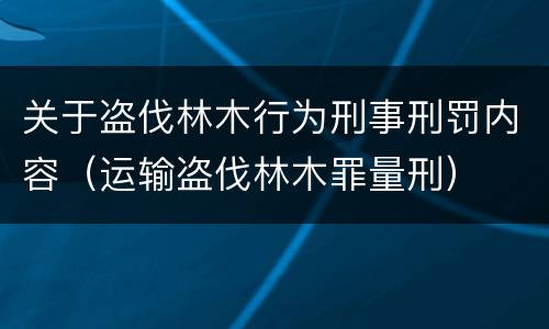 关于盗伐林木行为刑事刑罚内容（运输盗伐林木罪量刑）