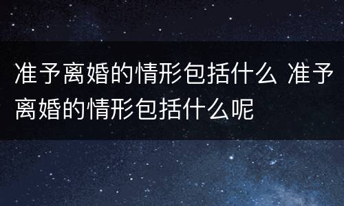 准予离婚的情形包括什么 准予离婚的情形包括什么呢
