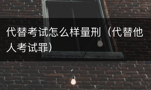 代替考试怎么样量刑（代替他人考试罪）