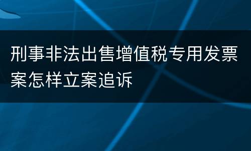 刑事非法出售增值税专用发票案怎样立案追诉