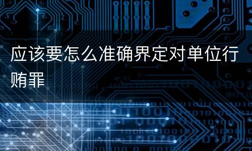 应该要怎么准确界定对单位行贿罪