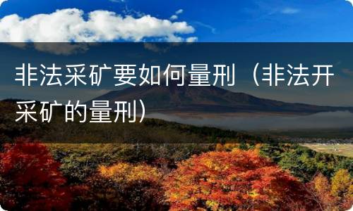 非法采矿要如何量刑（非法开采矿的量刑）