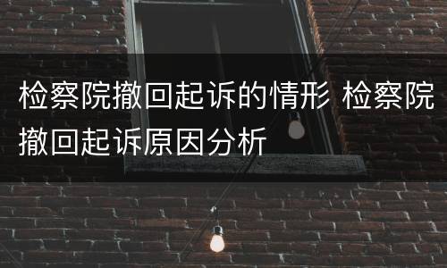 检察院撤回起诉的情形 检察院撤回起诉原因分析