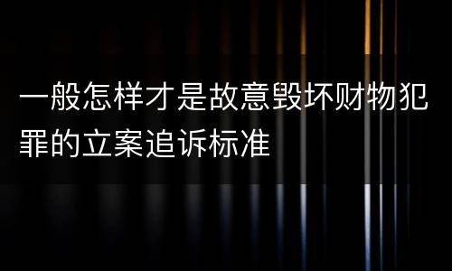 一般怎样才是故意毁坏财物犯罪的立案追诉标准