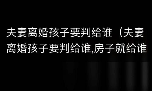 夫妻离婚孩子要判给谁（夫妻离婚孩子要判给谁,房子就给谁是吗?）