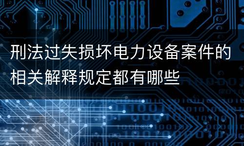 刑法过失损坏电力设备案件的相关解释规定都有哪些