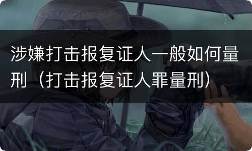 涉嫌打击报复证人一般如何量刑（打击报复证人罪量刑）