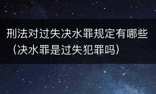 刑法对过失决水罪规定有哪些（决水罪是过失犯罪吗）