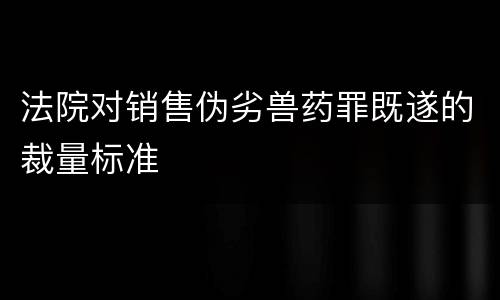 法院对销售伪劣兽药罪既遂的裁量标准