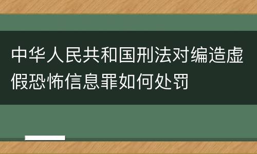 中华人民共和国刑法对编造虚假恐怖信息罪如何处罚