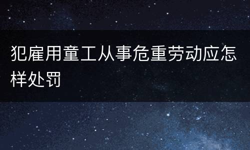 犯雇用童工从事危重劳动应怎样处罚