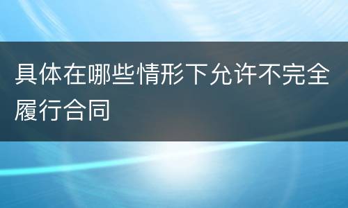 具体在哪些情形下允许不完全履行合同