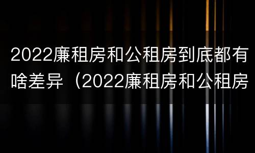 2022廉租房和公租房到底都有啥差异（2022廉租房和公租房到底都有啥差异呢）