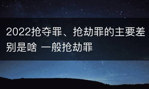 2022抢夺罪、抢劫罪的主要差别是啥 一般抢劫罪