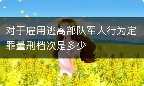 对于雇用逃离部队军人行为定罪量刑档次是多少