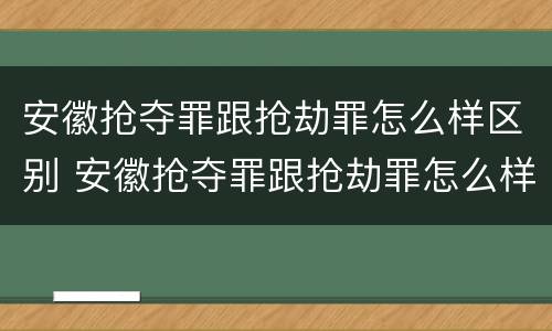 安徽抢夺罪跟抢劫罪怎么样区别 安徽抢夺罪跟抢劫罪怎么样区别大吗