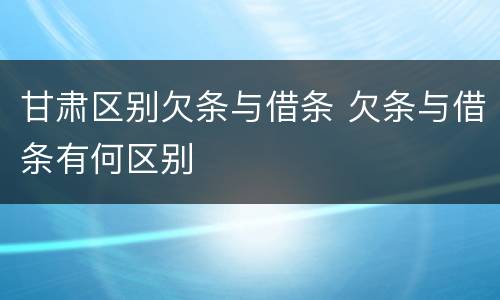 甘肃区别欠条与借条 欠条与借条有何区别