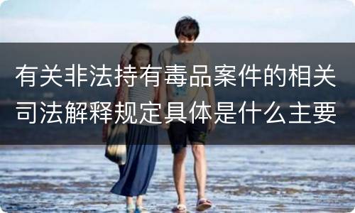 有关非法持有毒品案件的相关司法解释规定具体是什么主要内容