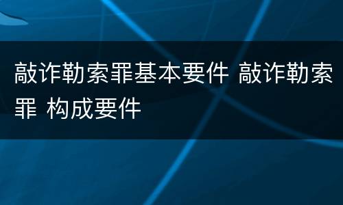 敲诈勒索罪基本要件 敲诈勒索罪 构成要件