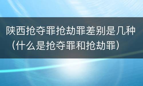 陕西抢夺罪抢劫罪差别是几种（什么是抢夺罪和抢劫罪）