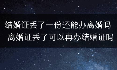 结婚证丢了一份还能办离婚吗 离婚证丢了可以再办结婚证吗