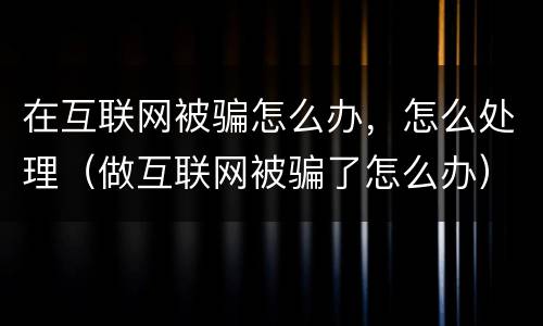 在互联网被骗怎么办，怎么处理（做互联网被骗了怎么办）