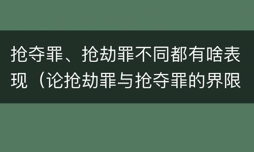 抢夺罪、抢劫罪不同都有啥表现（论抢劫罪与抢夺罪的界限）