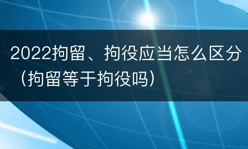 2022拘留、拘役应当怎么区分（拘留等于拘役吗）