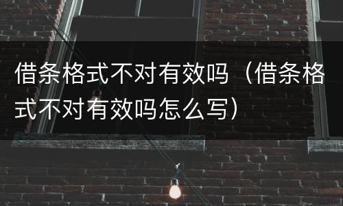 借条格式不对有效吗（借条格式不对有效吗怎么写）