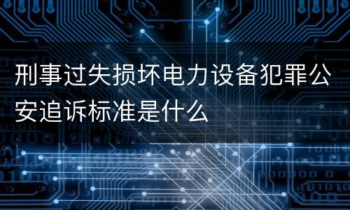 刑事过失损坏电力设备犯罪公安追诉标准是什么