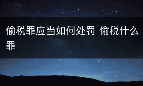 偷税罪应当如何处罚 偷税什么罪