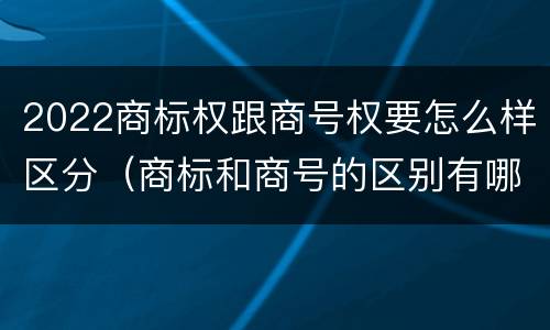 2022商标权跟商号权要怎么样区分（商标和商号的区别有哪些?）