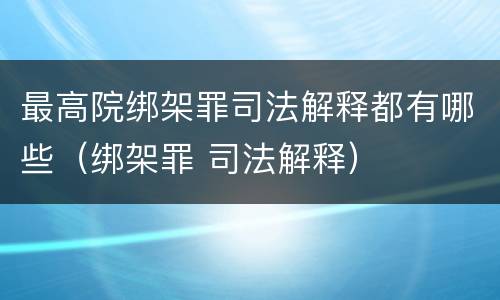 最高院绑架罪司法解释都有哪些（绑架罪 司法解释）