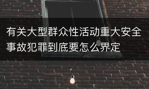 有关大型群众性活动重大安全事故犯罪到底要怎么界定