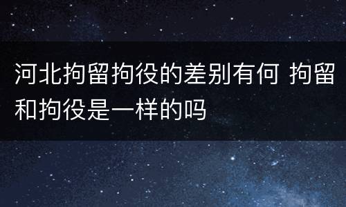 河北拘留拘役的差别有何 拘留和拘役是一样的吗