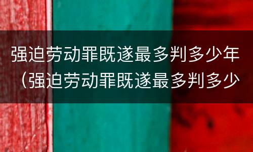 强迫劳动罪既遂最多判多少年（强迫劳动罪既遂最多判多少年徒刑）