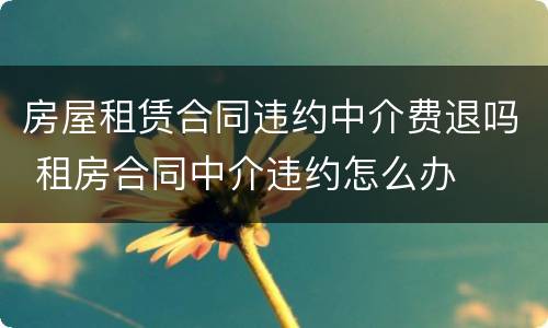 房屋租赁合同违约中介费退吗 租房合同中介违约怎么办