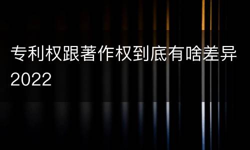 专利权跟著作权到底有啥差异2022